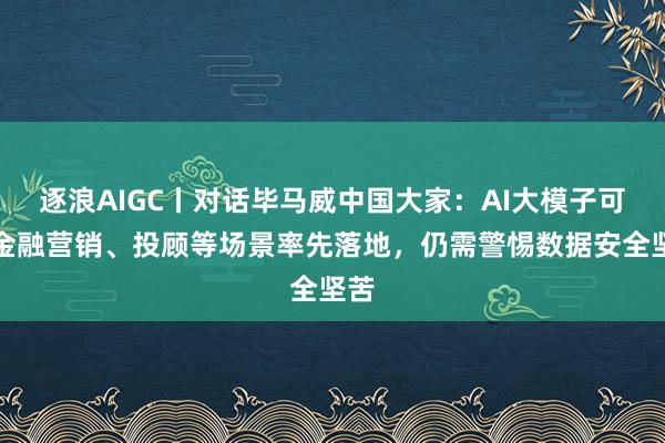 逐浪AIGC丨对话毕马威中国大家：AI大模子可在金融营销、投顾等场景率先落地，仍需警惕数据安全坚苦